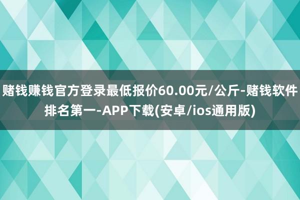 赌钱赚钱官方登录最低报价60.00元/公斤-赌钱软件排名第一-APP下载(安卓/ios通用版)