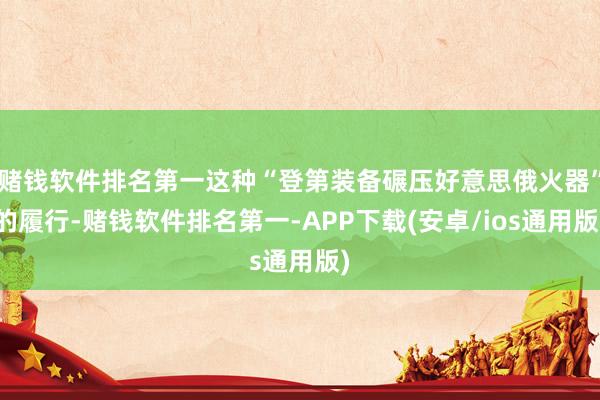 赌钱软件排名第一这种“登第装备碾压好意思俄火器”的履行-赌钱软件排名第一-APP下载(安卓/ios通用版)
