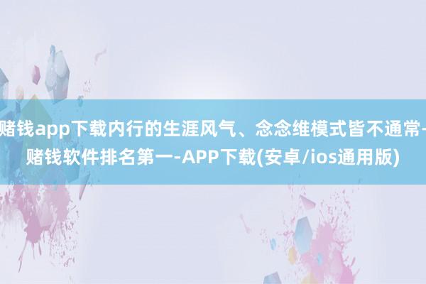 赌钱app下载内行的生涯风气、念念维模式皆不通常-赌钱软件排名第一-APP下载(安卓/ios通用版)