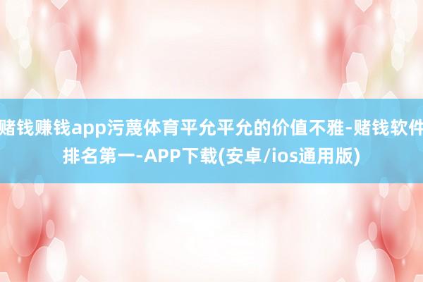赌钱赚钱app污蔑体育平允平允的价值不雅-赌钱软件排名第一-APP下载(安卓/ios通用版)