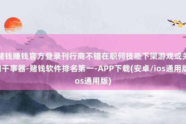 赌钱赚钱官方登录刊行商不错在职何技能下架游戏或关闭干事器-赌钱软件排名第一-APP下载(安卓/ios通用版)