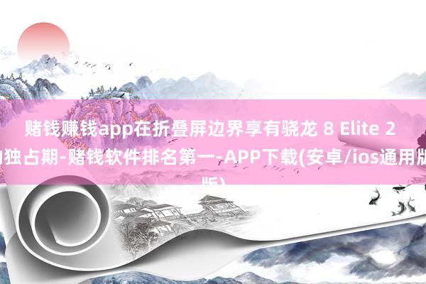 赌钱赚钱app在折叠屏边界享有骁龙 8 Elite 2 的独占期-赌钱软件排名第一-APP下载(安卓/ios通用版)