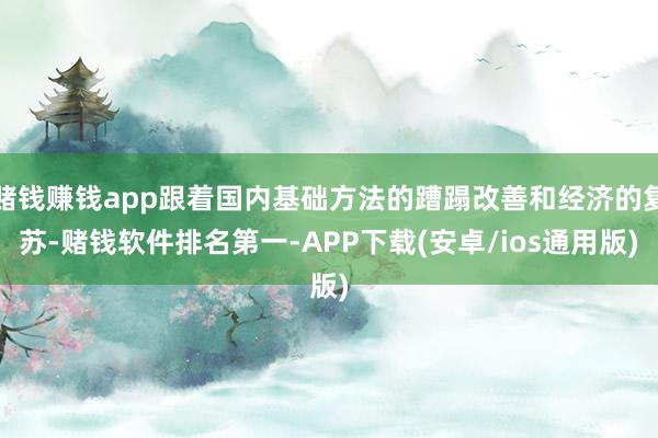赌钱赚钱app跟着国内基础方法的蹧蹋改善和经济的复苏-赌钱软件排名第一-APP下载(安卓/ios通用版)