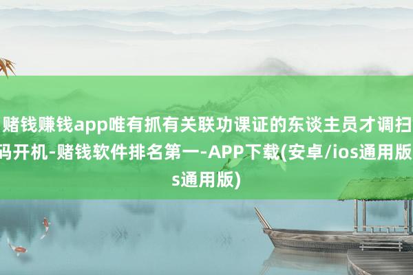 赌钱赚钱app唯有抓有关联功课证的东谈主员才调扫码开机-赌钱软件排名第一-APP下载(安卓/ios通用版)