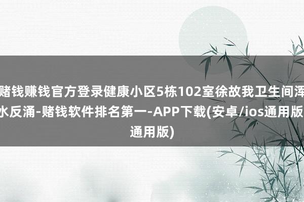 赌钱赚钱官方登录健康小区5栋102室徐故我卫生间浑水反涌-赌钱软件排名第一-APP下载(安卓/ios通用版)
