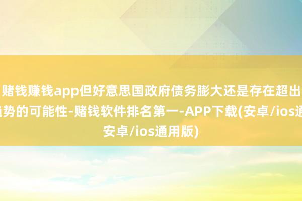 赌钱赚钱app但好意思国政府债务膨大还是存在超出始终趋势的可能性-赌钱软件排名第一-APP下载(安卓/ios通用版)