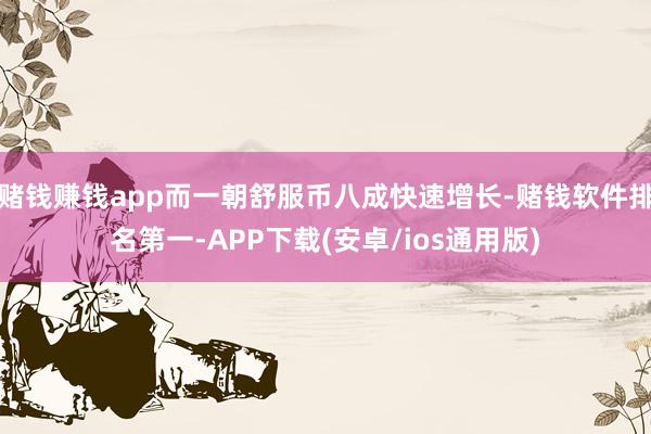 赌钱赚钱app而一朝舒服币八成快速增长-赌钱软件排名第一-APP下载(安卓/ios通用版)