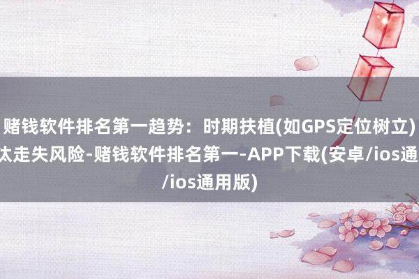 赌钱软件排名第一趋势：时期扶植(如GPS定位树立)可镌汰走失风险-赌钱软件排名第一-APP下载(安卓/ios通用版)