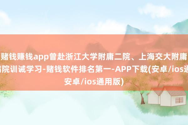 赌钱赚钱app曾赴浙江大学附庸二院、上海交大附庸瑞金病院训诫学习-赌钱软件排名第一-APP下载(安卓/ios通用版)