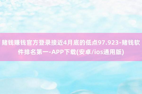 赌钱赚钱官方登录接近4月底的低点97.923-赌钱软件排名第一-APP下载(安卓/ios通用版)