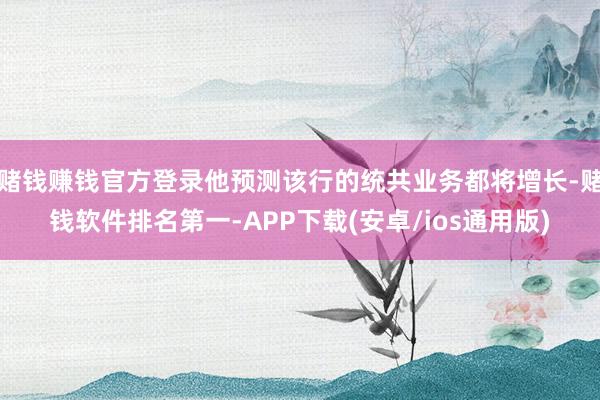 赌钱赚钱官方登录他预测该行的统共业务都将增长-赌钱软件排名第一-APP下载(安卓/ios通用版)