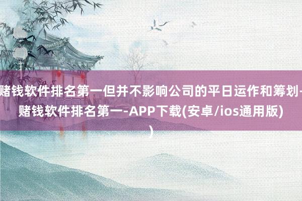 赌钱软件排名第一但并不影响公司的平日运作和筹划-赌钱软件排名第一-APP下载(安卓/ios通用版)