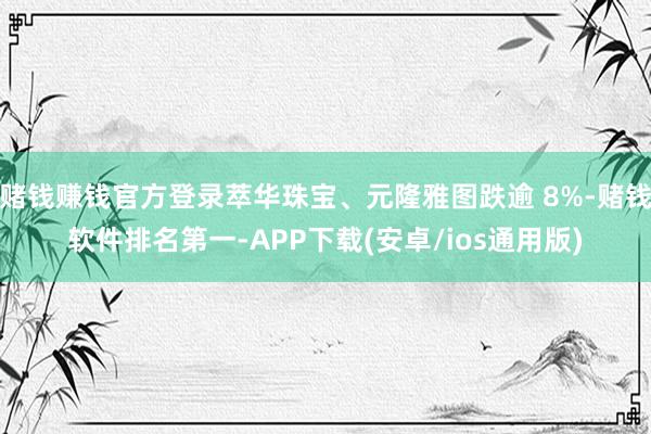 赌钱赚钱官方登录萃华珠宝、元隆雅图跌逾 8%-赌钱软件排名第一-APP下载(安卓/ios通用版)