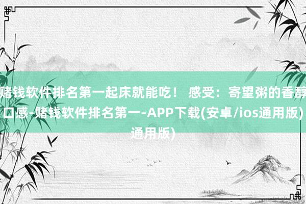 赌钱软件排名第一起床就能吃！ 感受：寄望粥的香醇口感-赌钱软件排名第一-APP下载(安卓/ios通用版)