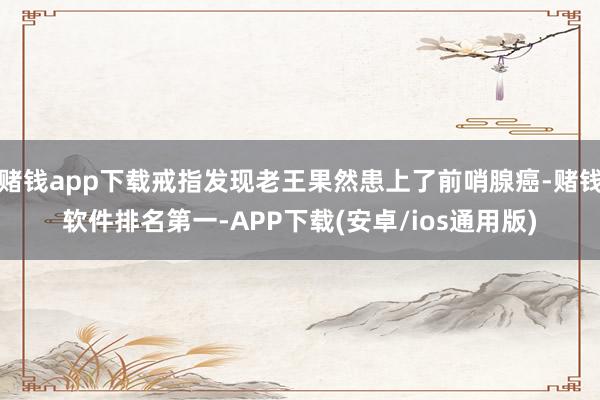 赌钱app下载戒指发现老王果然患上了前哨腺癌-赌钱软件排名第一-APP下载(安卓/ios通用版)