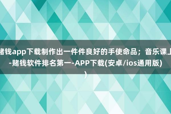 赌钱app下载制作出一件件良好的手使命品；音乐课上-赌钱软件排名第一-APP下载(安卓/ios通用版)