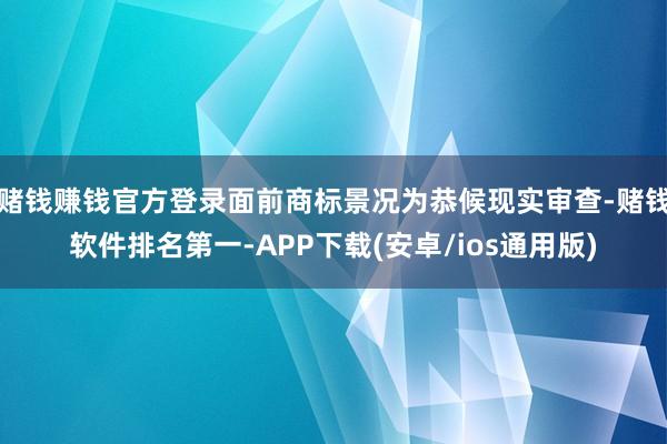 赌钱赚钱官方登录面前商标景况为恭候现实审查-赌钱软件排名第一-APP下载(安卓/ios通用版)