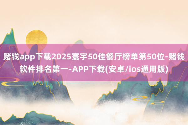 赌钱app下载2025寰宇50佳餐厅榜单第50位-赌钱软件排名第一-APP下载(安卓/ios通用版)