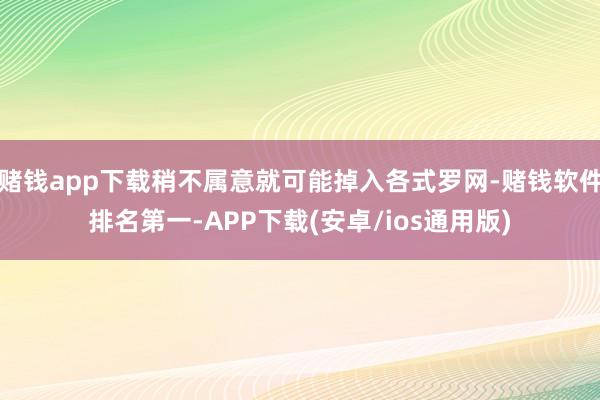 赌钱app下载稍不属意就可能掉入各式罗网-赌钱软件排名第一-APP下载(安卓/ios通用版)
