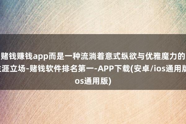 赌钱赚钱app而是一种流淌着意式纵欲与优雅魔力的生涯立场-赌钱软件排名第一-APP下载(安卓/ios通用版)