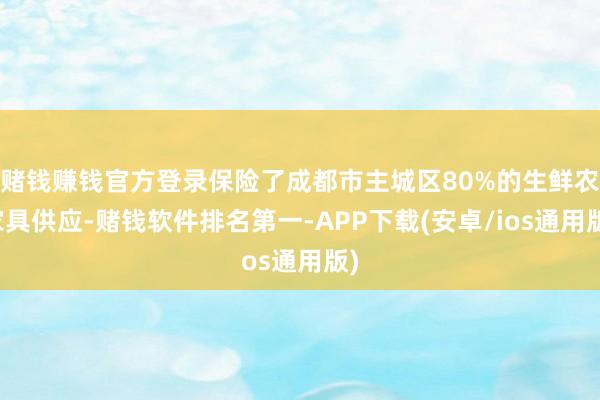 赌钱赚钱官方登录保险了成都市主城区80%的生鲜农家具供应-赌钱软件排名第一-APP下载(安卓/ios通用版)
