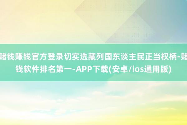 赌钱赚钱官方登录切实选藏列国东谈主民正当权柄-赌钱软件排名第一-APP下载(安卓/ios通用版)
