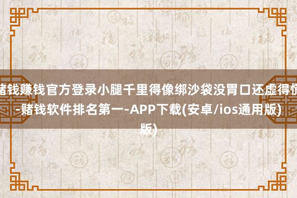 赌钱赚钱官方登录小腿千里得像绑沙袋没胃口还虚得慌-赌钱软件排名第一-APP下载(安卓/ios通用版)