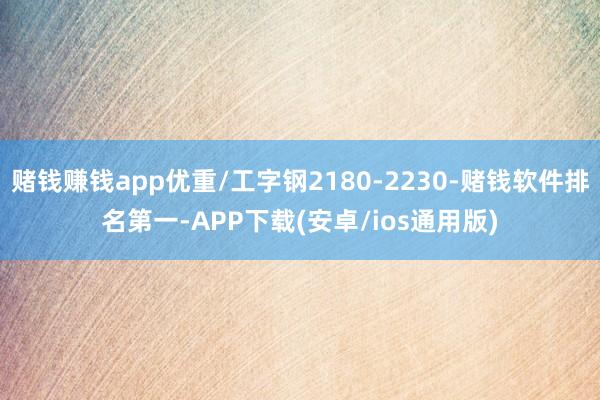 赌钱赚钱app优重/工字钢2180-2230-赌钱软件排名第一-APP下载(安卓/ios通用版)