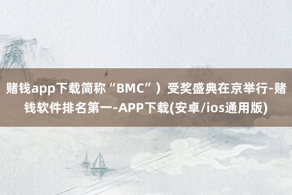 赌钱app下载简称“BMC”)受奖盛典在京举行-赌钱软件排名第一-APP下载(安卓/ios通用版)