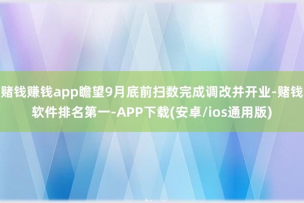 赌钱赚钱app瞻望9月底前扫数完成调改并开业-赌钱软件排名第一-APP下载(安卓/ios通用版)