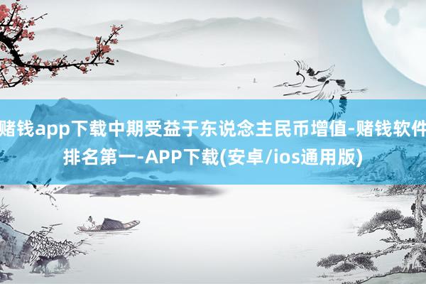 赌钱app下载中期受益于东说念主民币增值-赌钱软件排名第一-APP下载(安卓/ios通用版)