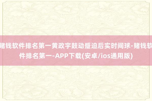 赌钱软件排名第一黄政宇鼓动蹙迫后实时间球-赌钱软件排名第一-APP下载(安卓/ios通用版)