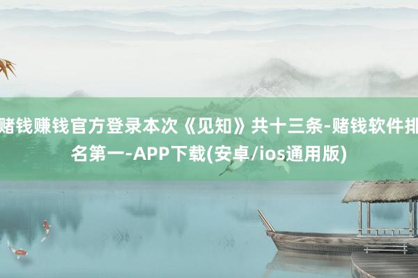 赌钱赚钱官方登录　　本次《见知》共十三条-赌钱软件排名第一-APP下载(安卓/ios通用版)