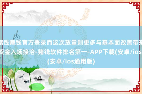 赌钱赚钱官方登录而这次放量则更多与基本面改善带来的增量资金入场接洽-赌钱软件排名第一-APP下载(安卓/ios通用版)