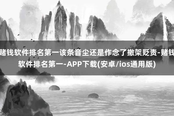 赌钱软件排名第一该条音尘还是作念了撤架贬责-赌钱软件排名第一-APP下载(安卓/ios通用版)