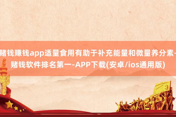 赌钱赚钱app适量食用有助于补充能量和微量养分素-赌钱软件排名第一-APP下载(安卓/ios通用版)