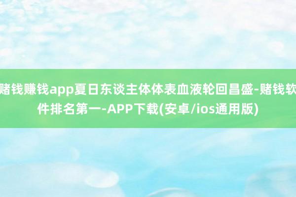 赌钱赚钱app夏日东谈主体体表血液轮回昌盛-赌钱软件排名第一-APP下载(安卓/ios通用版)