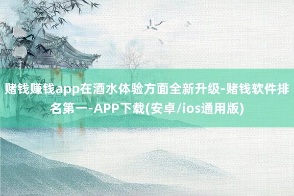 赌钱赚钱app 在酒水体验方面全新升级-赌钱软件排名第一-APP下载(安卓/ios通用版)
