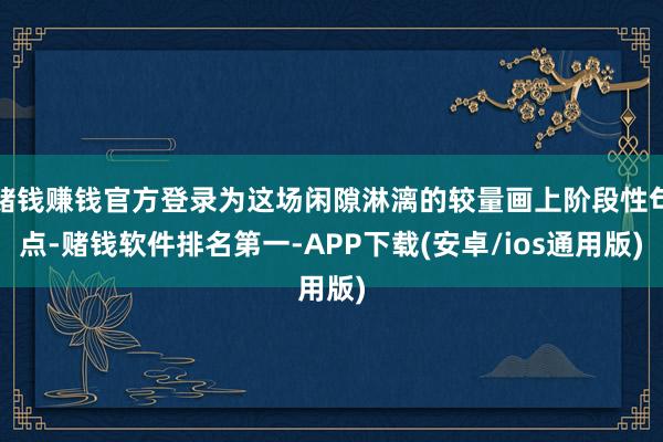 赌钱赚钱官方登录为这场闲隙淋漓的较量画上阶段性句点-赌钱软件排名第一-APP下载(安卓/ios通用版)