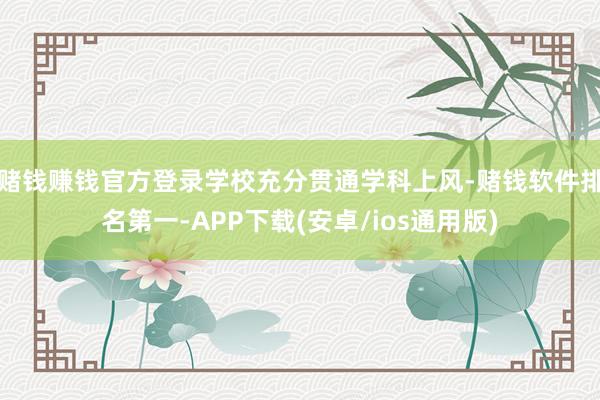 赌钱赚钱官方登录学校充分贯通学科上风-赌钱软件排名第一-APP下载(安卓/ios通用版)