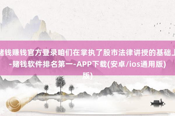 赌钱赚钱官方登录咱们在掌执了股市法律讲授的基础上-赌钱软件排名第一-APP下载(安卓/ios通用版)