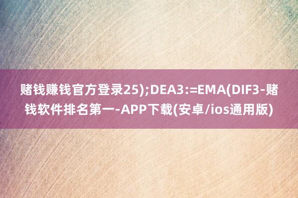 赌钱赚钱官方登录25);DEA3:=EMA(DIF3-赌钱软件排名第一-APP下载(安卓/ios通用版)