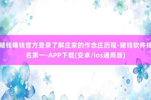 赌钱赚钱官方登录了解庄家的作念庄历程-赌钱软件排名第一-APP下载(安卓/ios通用版)