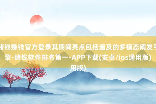 赌钱赚钱官方登录其期间亮点包括遍及的多模态阐发引擎-赌钱软件排名第一-APP下载(安卓/ios通用版)