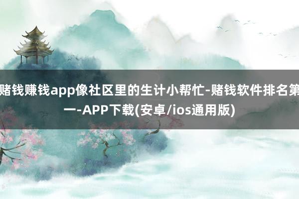 赌钱赚钱app像社区里的生计小帮忙-赌钱软件排名第一-APP下载(安卓/ios通用版)