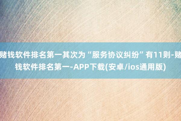 赌钱软件排名第一其次为“服务协议纠纷”有11则-赌钱软件排名第一-APP下载(安卓/ios通用版)
