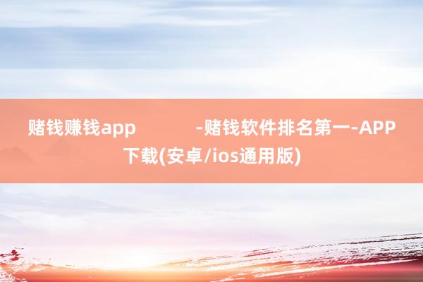 赌钱赚钱app -赌钱软件排名第一-APP下载(安卓/ios通用版)