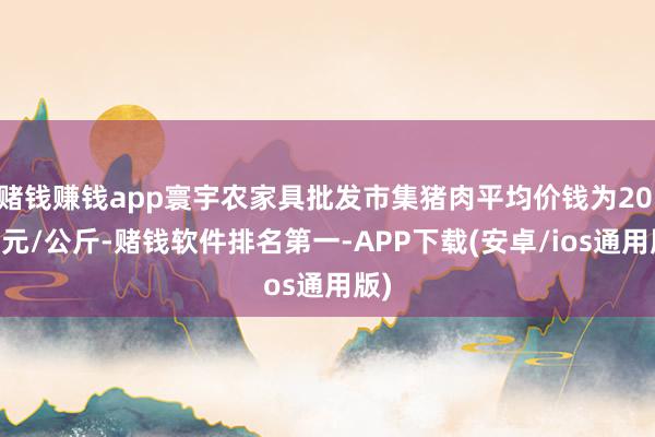 赌钱赚钱app寰宇农家具批发市集猪肉平均价钱为20.20元/公斤-赌钱软件排名第一-APP下载(安卓/ios通用版)