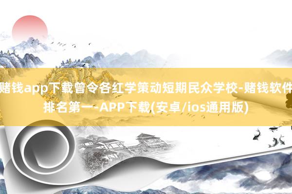 赌钱app下载曾令各红学策动短期民众学校-赌钱软件排名第一-APP下载(安卓/ios通用版)