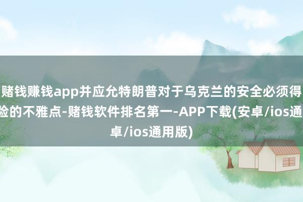 赌钱赚钱app并应允特朗普对于乌克兰的安全必须得到保险的不雅点-赌钱软件排名第一-APP下载(安卓/ios通用版)